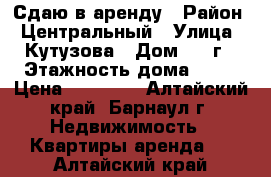 Сдаю в аренду › Район ­ Центральный › Улица ­ Кутузова › Дом ­ 16г › Этажность дома ­ 12 › Цена ­ 10 000 - Алтайский край, Барнаул г. Недвижимость » Квартиры аренда   . Алтайский край